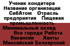 Ученик кондитера › Название организации ­ СибАтом › Отрасль предприятия ­ Пищевая промышленность › Минимальный оклад ­ 15 000 - Все города Работа » Вакансии   . Ханты-Мансийский,Белоярский г.